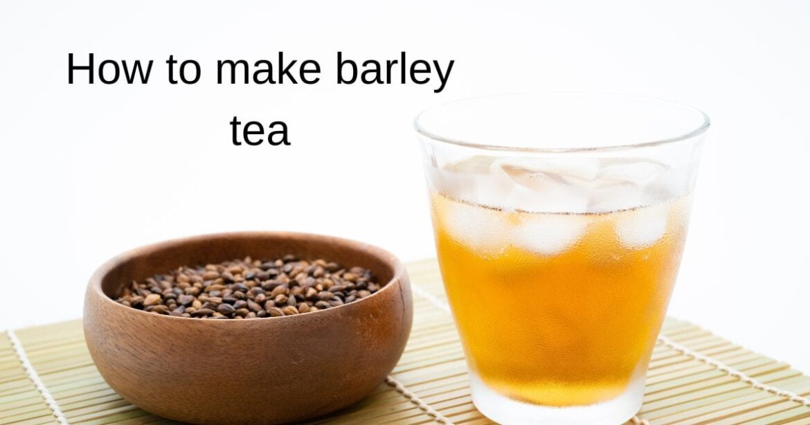 How to make barley tea – Benefits, Precaution & Storage Tips