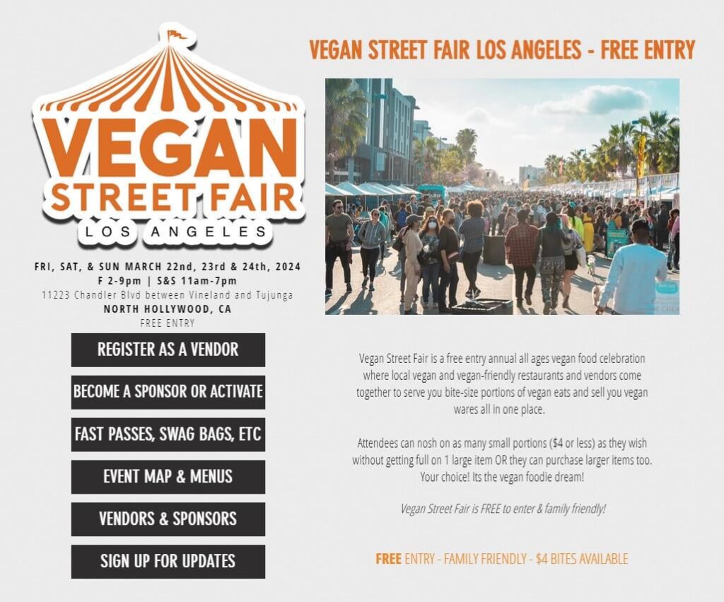 Save the date for VEGAN STREET FAIR 2024! Friday 2-9pm, Saturday & Sunday 11am-7pm -- March 22, 23, 24 @ 11223 Chandler Blvd between Vineland & Tujunga @ North Hollywood Metro Station