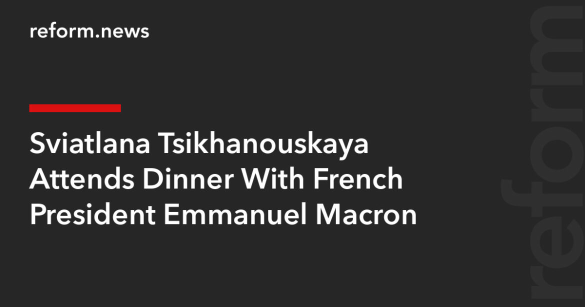 Sviatlana Tsikhanouskaya Attends Dinner With French President Emmanuel Macron – REFORM.news (formerly REFORM.by)