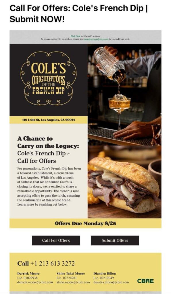 LAST CALL for a Los Angeles legend: Cole’s French Dip agent Derrick Moore is accepting offers to buy the joint through Monday, August 25. Pass it on to all your rich dreamer pals–even the ones you kind of hate. What kind of a second rate city are we if we can’t Save Cole’s?! LAST CALL for a Los Angeles legend: Cole's French Dip agent Derrick Moore is accepting offers to buy the joint through Monday, August 25. Pass it on to all your rich dreamer pals--even the ones you kind of hate. What kind of a second rate city are we if we can't Save Cole's?!