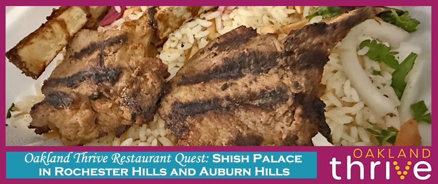 Oakland Thrive Restaurant Quest: Shish Palace in Rochester Hills and Auburn Hills Oakland Thrive Restaurant Quest: Shish Palace in Rochester Hills and Auburn Hills
