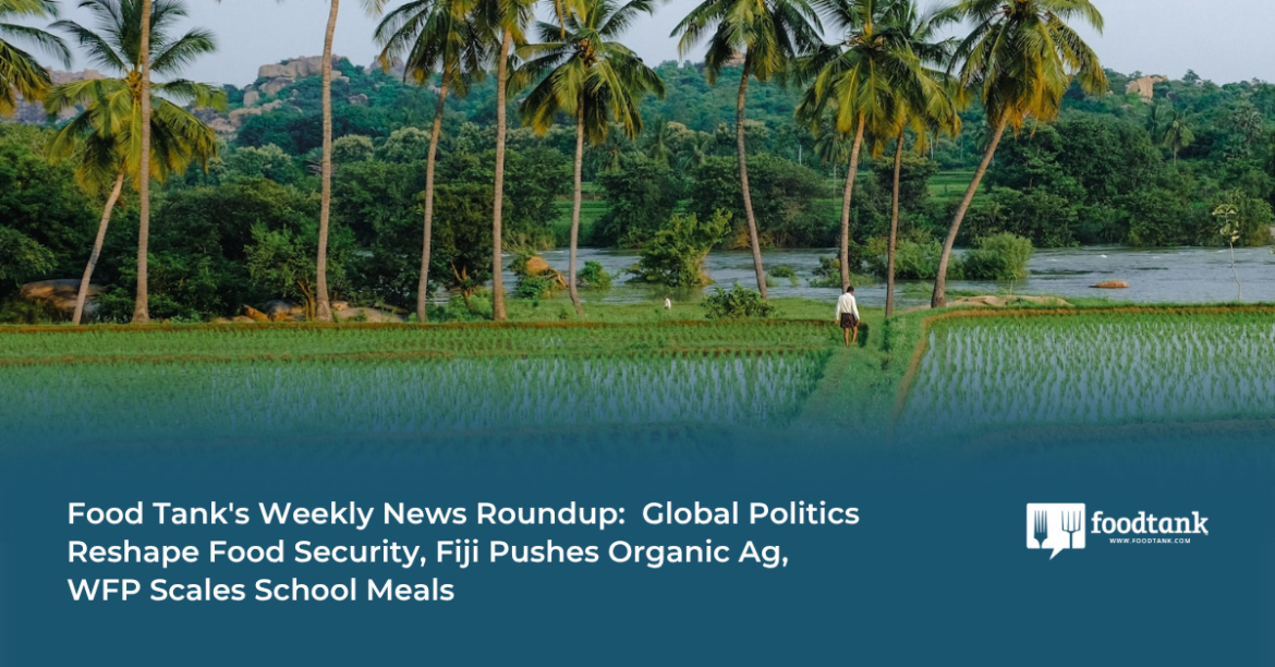 Food Tank’s Weekly News Roundup: Global Politics Reshape Food Security, Fiji Pushes Organic Ag, WFP Scales School Meals – Food Tank